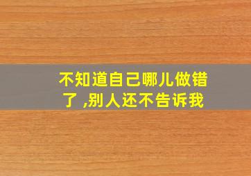 不知道自己哪儿做错了 ,别人还不告诉我